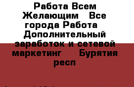 Работа Всем Желающим - Все города Работа » Дополнительный заработок и сетевой маркетинг   . Бурятия респ.